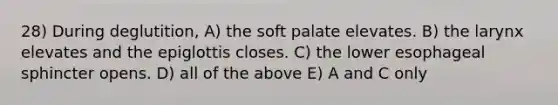 28) During deglutition, A) the soft palate elevates. B) the larynx elevates and the epiglottis closes. C) the lower esophageal sphincter opens. D) all of the above E) A and C only