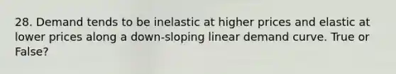 28. Demand tends to be inelastic at higher prices and elastic at lower prices along a down-sloping linear demand curve. True or False?