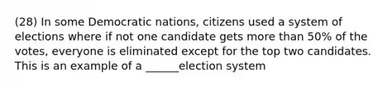 (28) In some Democratic nations, citizens used a system of elections where if not one candidate gets more than 50% of the votes, everyone is eliminated except for the top two candidates. This is an example of a ______election system