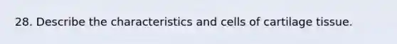 28. Describe the characteristics and cells of cartilage tissue.