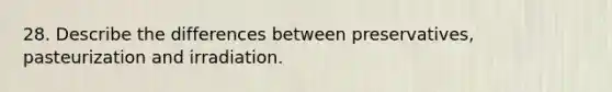 28. Describe the differences between preservatives, pasteurization and irradiation.