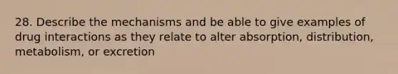 28. Describe the mechanisms and be able to give examples of drug interactions as they relate to alter absorption, distribution, metabolism, or excretion