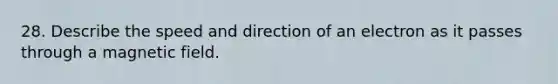 28. Describe the speed and direction of an electron as it passes through a magnetic field.