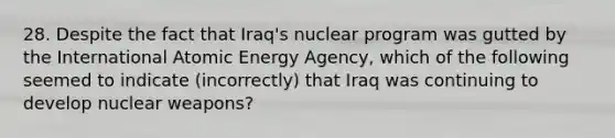 28. Despite the fact that Iraq's nuclear program was gutted by the International Atomic Energy Agency, which of the following seemed to indicate (incorrectly) that Iraq was continuing to develop nuclear weapons?