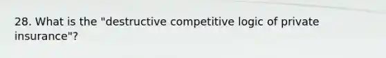 28. What is the "destructive competitive logic of private insurance"?