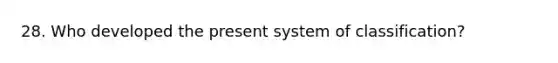 28. Who developed the present system of classification?