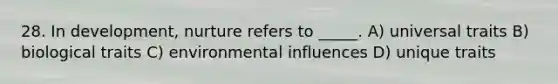 28. In development, nurture refers to _____. A) universal traits B) biological traits C) environmental influences D) unique traits