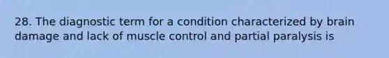 28. The diagnostic term for a condition characterized by brain damage and lack of muscle control and partial paralysis is