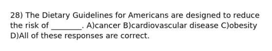 28) The Dietary Guidelines for Americans are designed to reduce the risk of ________. A)cancer B)cardiovascular disease C)obesity D)All of these responses are correct.