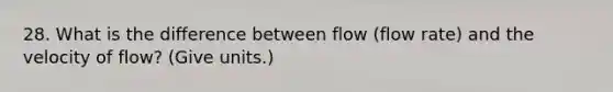 28. What is the difference between flow (flow rate) and the velocity of flow? (Give units.)