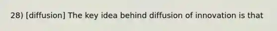 28) [diffusion] The key idea behind diffusion of innovation is that