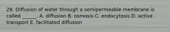 28. Diffusion of water through a semipermeable membrane is called ______. A. diffusion B. osmosis C. endocytosis D. active transport E. facilitated diffusion