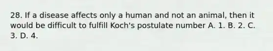 28. If a disease affects only a human and not an animal, then it would be difficult to fulfill Koch's postulate number A. 1. B. 2. C. 3. D. 4.