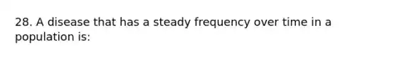 28. A disease that has a steady frequency over time in a population is: