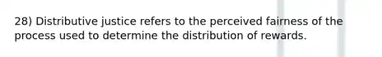 28) Distributive justice refers to the perceived fairness of the process used to determine the distribution of rewards.