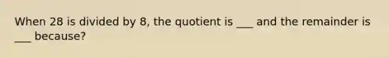 When 28 is divided by 8, the quotient is ___ and the remainder is ___ because?