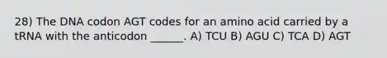 28) The DNA codon AGT codes for an amino acid carried by a tRNA with the anticodon ______. A) TCU B) AGU C) TCA D) AGT