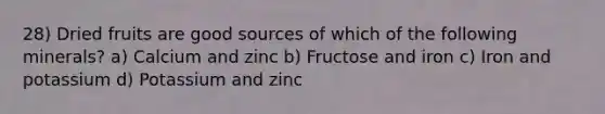 28) Dried fruits are good sources of which of the following minerals? a) Calcium and zinc b) Fructose and iron c) Iron and potassium d) Potassium and zinc