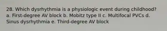 28. Which dysrhythmia is a physiologic event during childhood? a. First-degree AV block b. Mobitz type II c. Multifocal PVCs d. Sinus dysrhythmia e. Third-degree AV block