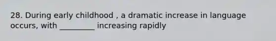 28. During early childhood , a dramatic increase in language occurs, with _________ increasing rapidly