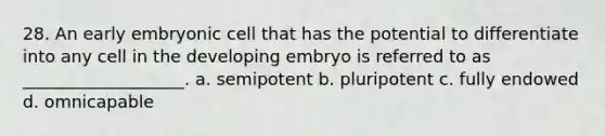 28. An early embryonic cell that has the potential to differentiate into any cell in the developing embryo is referred to as ___________________. a. semipotent b. pluripotent c. fully endowed d. omnicapable