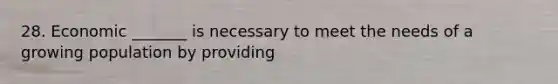 28. Economic _______ is necessary to meet the needs of a growing population by providing