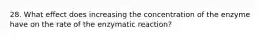 28. What effect does increasing the concentration of the enzyme have on the rate of the enzymatic reaction?