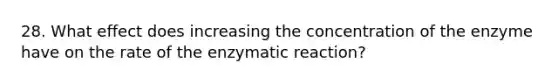 28. What effect does increasing the concentration of the enzyme have on the rate of the enzymatic reaction?