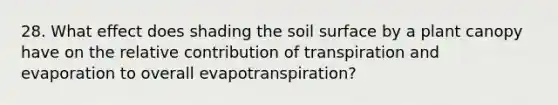 28. What effect does shading the soil surface by a plant canopy have on the relative contribution of transpiration and evaporation to overall evapotranspiration?