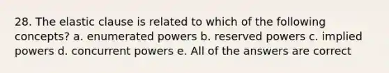 28. The elastic clause is related to which of the following concepts? a. enumerated powers b. reserved powers c. implied powers d. concurrent powers e. All of the answers are correct