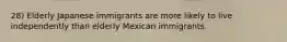 28) Elderly Japanese immigrants are more likely to live independently than elderly Mexican immigrants.