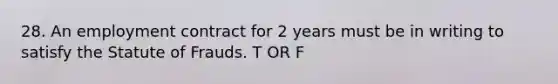 28. An employment contract for 2 years must be in writing to satisfy the Statute of Frauds. T OR F