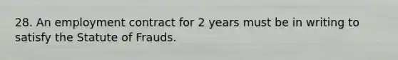 28. An employment contract for 2 years must be in writing to satisfy the Statute of Frauds.