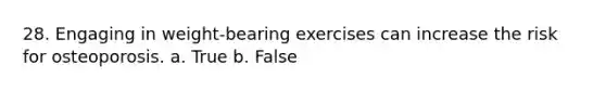 28. Engaging in weight-bearing exercises can increase the risk for osteoporosis. a. True b. False