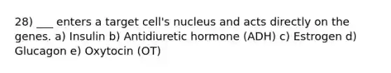 28) ___ enters a target cell's nucleus and acts directly on the genes. a) Insulin b) Antidiuretic hormone (ADH) c) Estrogen d) Glucagon e) Oxytocin (OT)