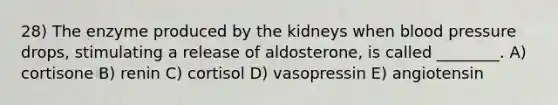 28) The enzyme produced by the kidneys when blood pressure drops, stimulating a release of aldosterone, is called ________. A) cortisone B) renin C) cortisol D) vasopressin E) angiotensin