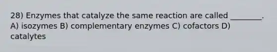 28) Enzymes that catalyze the same reaction are called ________. A) isozymes B) complementary enzymes C) cofactors D) catalytes