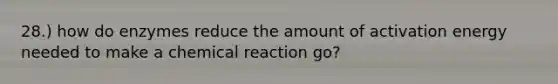 28.) how do enzymes reduce the amount of activation energy needed to make a chemical reaction go?