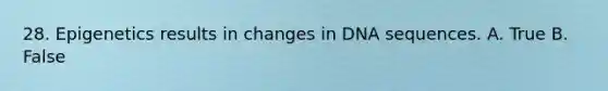 28. Epigenetics results in changes in DNA sequences. A. True B. False