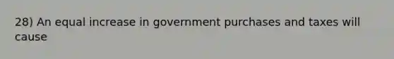 28) An equal increase in government purchases and taxes will cause