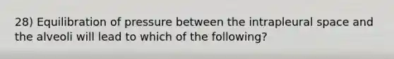 28) Equilibration of pressure between the intrapleural space and the alveoli will lead to which of the following?