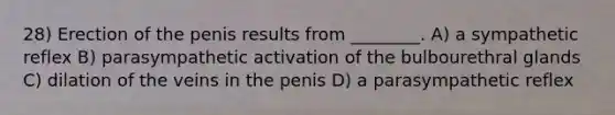 28) Erection of the penis results from ________. A) a sympathetic reflex B) parasympathetic activation of the bulbourethral glands C) dilation of the veins in the penis D) a parasympathetic reflex