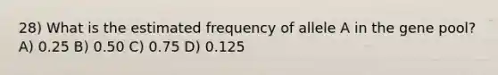 28) What is the estimated frequency of allele A in the gene pool? A) 0.25 B) 0.50 C) 0.75 D) 0.125