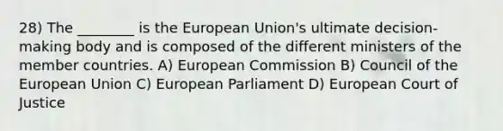 28) The ________ is the European Union's ultimate decision-making body and is composed of the different ministers of the member countries. A) European Commission B) Council of the European Union C) European Parliament D) European Court of Justice