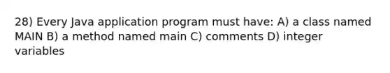 28) Every Java application program must have: A) a class named MAIN B) a method named main C) comments D) integer variables