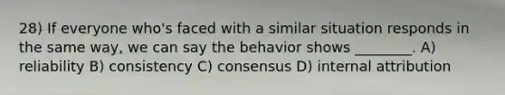 28) If everyone who's faced with a similar situation responds in the same way, we can say the behavior shows ________. A) reliability B) consistency C) consensus D) internal attribution