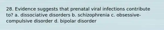 28. Evidence suggests that prenatal viral infections contribute to? a. dissociative disorders b. schizophrenia c. obsessive-compulsive disorder d. bipolar disorder