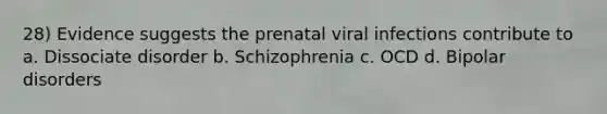 28) Evidence suggests the prenatal viral infections contribute to a. Dissociate disorder b. Schizophrenia c. OCD d. Bipolar disorders