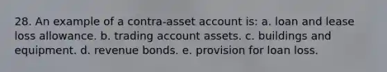 28. An example of a contra-asset account is: a. loan and lease loss allowance. b. trading account assets. c. buildings and equipment. d. revenue bonds. e. provision for loan loss.