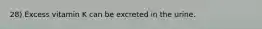 28) Excess vitamin K can be excreted in the urine.